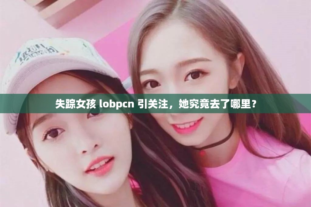 失蹤女孩 lobpcn 引關(guān)注，她究竟去了哪里？