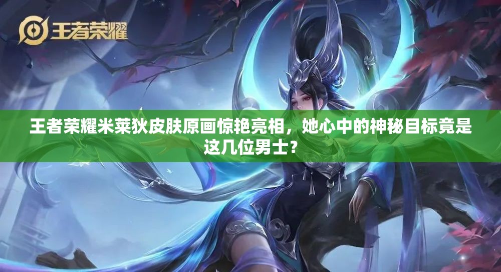 王者榮耀米萊狄皮膚原畫驚艷亮相，她心中的神秘目標(biāo)竟是這幾位男士？