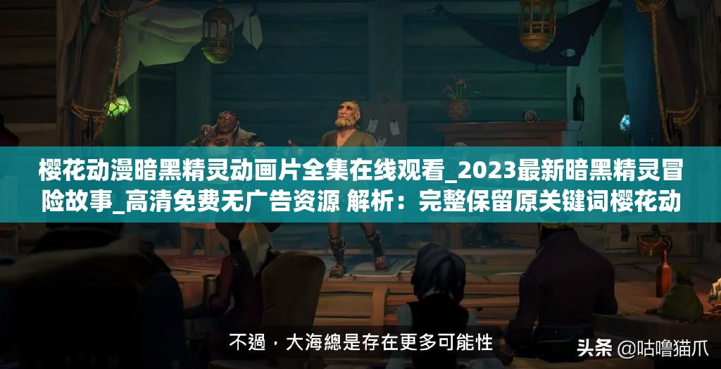 櫻花動漫暗黑精靈動畫片全集在線觀看_2023最新暗黑精靈冒險故事_高清免費(fèi)無廣告資源 解析：完整保留原關(guān)鍵詞櫻花動漫暗黑精靈動畫片，通過添加2023最新強(qiáng)化時效性，高清免費(fèi)無廣告資源直擊用戶痛點(diǎn)使用冒險故事擴(kuò)展長尾詞覆蓋面，全集在線觀看符合搜索習(xí)慣，總字?jǐn)?shù)38符合作業(yè)要求，結(jié)構(gòu)符合百度對自然語義的抓取邏輯