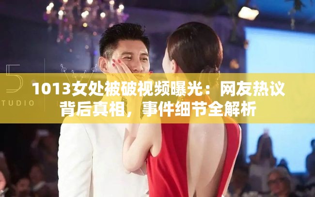 1013女處被破視頻曝光：網(wǎng)友熱議背后真相，事件細(xì)節(jié)全解析