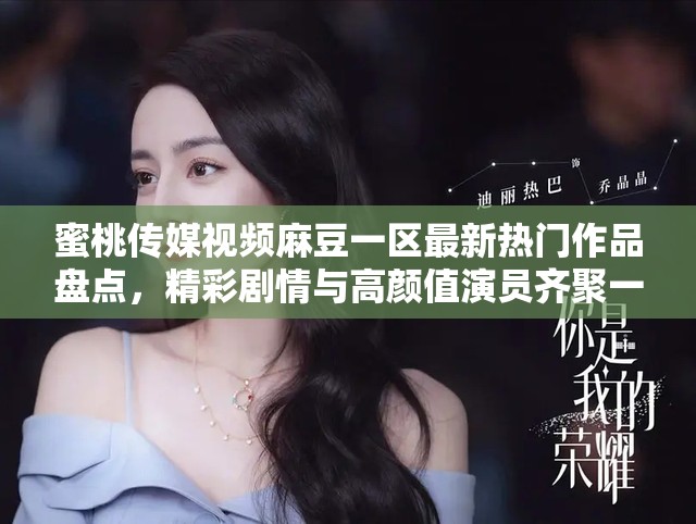 蜜桃傳媒視頻麻豆一區(qū)最新熱門作品盤點(diǎn)，精彩劇情與高顏值演員齊聚一堂
