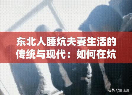 東北人睡炕夫妻生活的傳統(tǒng)與現(xiàn)代：如何在炕上維系和諧夫妻關(guān)系？