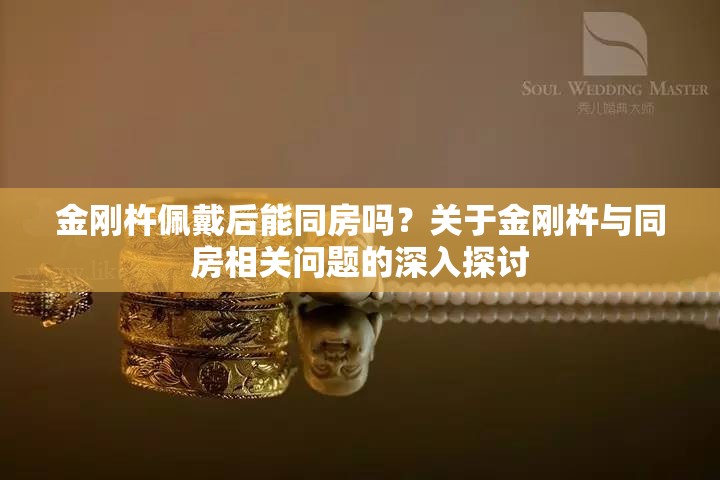 金剛杵佩戴后能同房嗎？關于金剛杵與同房相關問題的深入探討