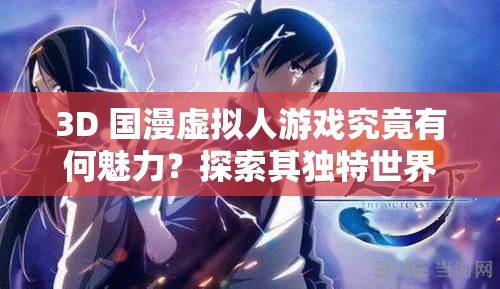 3D 國漫虛擬人游戲究竟有何魅力？探索其獨特世界與精彩玩法或者熱門 3D 國漫虛擬人游戲，帶你領(lǐng)略不一樣的虛擬世界與刺激體驗或者3D 國漫虛擬人游戲為何如此吸引人？快來一探究竟它的奇妙之處