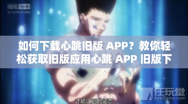 如何下載心跳舊版 APP？教你輕松獲取舊版應(yīng)用心跳 APP 舊版下載，你需要知道的事情心跳 APP 怎么下載舊版？這里有詳細(xì)教程舊版心跳 APP 下載攻略，讓你快速找到并安裝找不到心跳 APP 舊版下載鏈接？看這里心跳 APP 舊版哪里可以下載？我來告訴你如何下載心跳 APP 的歷史版本？看這篇就夠了