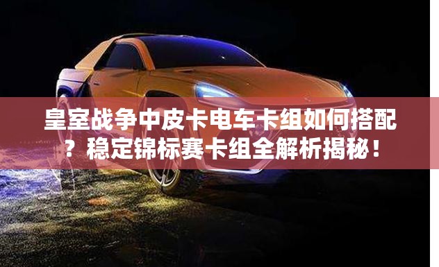 皇室戰(zhàn)爭中皮卡電車卡組如何搭配？穩(wěn)定錦標(biāo)賽卡組全解析揭秘！
