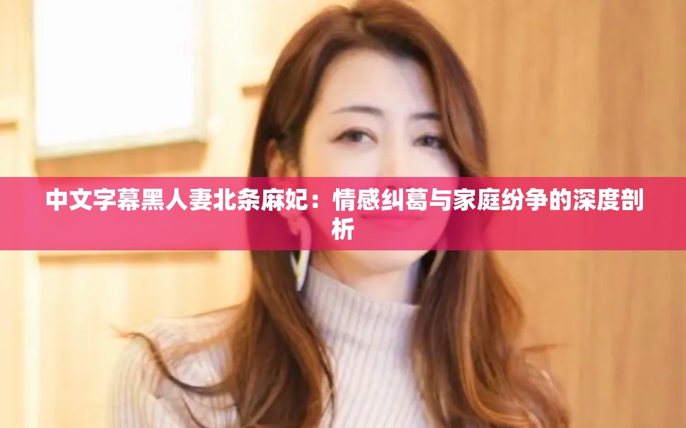 中文字幕黑人妻北條麻妃：情感糾葛與家庭紛爭的深度剖析