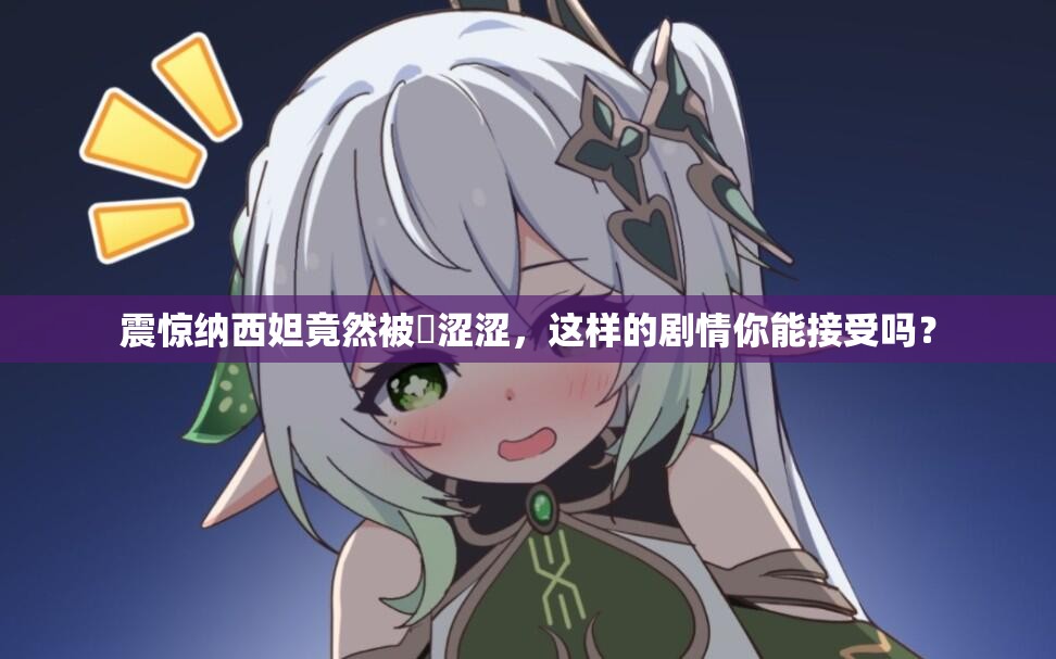 震驚納西妲竟然被?澀澀，這樣的劇情你能接受嗎？