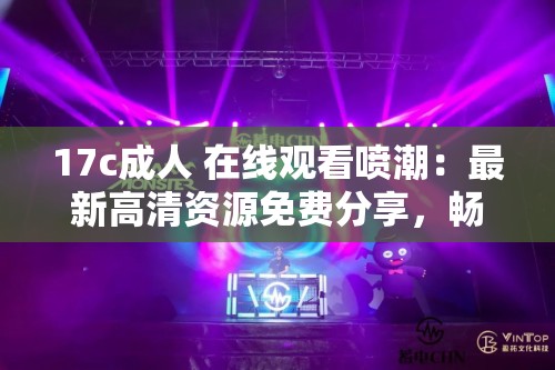 17c成人 在線觀看噴潮：最新高清資源免費分享，暢享視覺盛宴，不容錯過