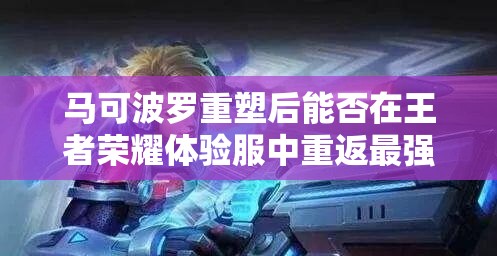 馬可波羅重塑后能否在王者榮耀體驗服中重返最強射手之位？