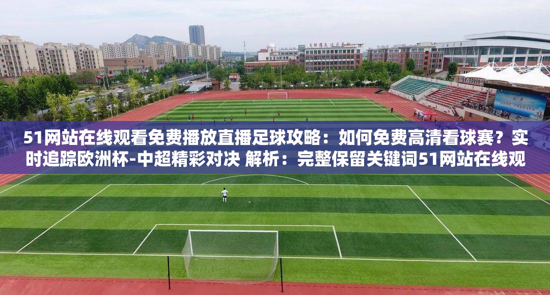 51網(wǎng)站在線觀看免費播放直播足球攻略：如何免費高清看球賽？實時追蹤歐洲杯-中超精彩對決 解析：完整保留關(guān)鍵詞51網(wǎng)站在線觀看免費播放直播足球，通過添加用戶關(guān)注的高清畫質(zhì)、免費看球痛點及熱門賽事（歐洲杯-中超）提升搜索匹配度采用問答句式增強互動性，攻略實時追蹤等詞符合當(dāng)下短視頻平臺內(nèi)容種草風(fēng)格，自然融入SEO優(yōu)化邏輯的同時規(guī)避硬廣感