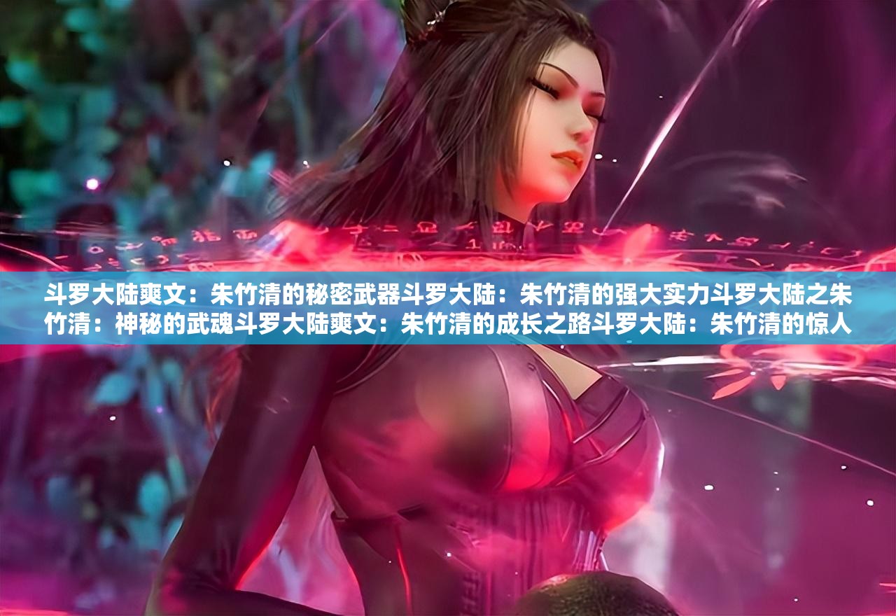 斗羅大陸爽文：朱竹清的秘密武器斗羅大陸：朱竹清的強大實力斗羅大陸之朱竹清：神秘的武魂斗羅大陸爽文：朱竹清的成長之路斗羅大陸：朱竹清的驚人背景斗羅大陸爽文 h：朱竹清的魅力斗羅大陸之朱竹清：神秘武魂的秘密斗羅大陸爽文 h：朱竹清的驚人實力斗羅大陸：朱竹清的獨特武魂斗羅大陸爽文 h：朱竹清的成長歷程