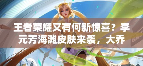 王者榮耀又有何新驚喜？李元芳海灘皮膚來襲，大喬劉備英雄為何減價？