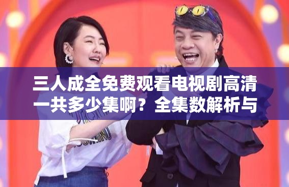 三人成全免費觀看電視劇高清一共多少集?。咳瘮?shù)解析與觀看指南