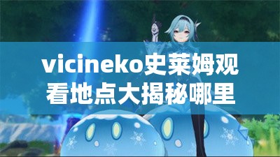 vicineko史萊姆觀看地點大揭秘哪里可以找到vicineko史萊姆？快來一探究竟