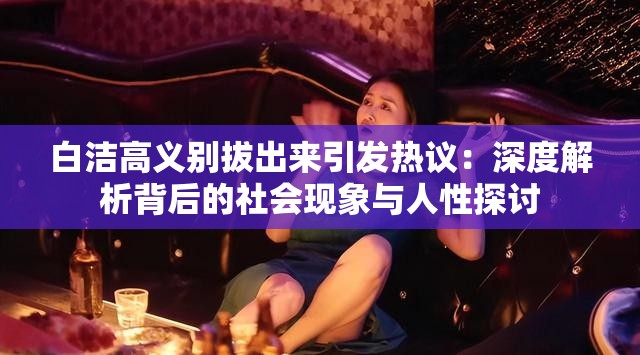 白潔高義別拔出來(lái)引發(fā)熱議：深度解析背后的社會(huì)現(xiàn)象與人性探討