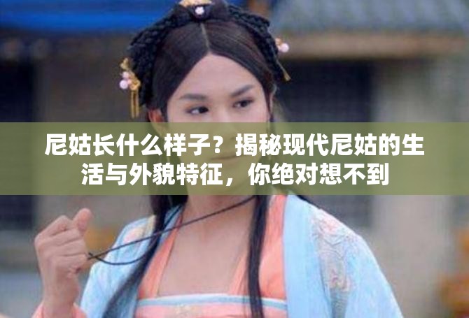 尼姑長(zhǎng)什么樣子？揭秘現(xiàn)代尼姑的生活與外貌特征，你絕對(duì)想不到