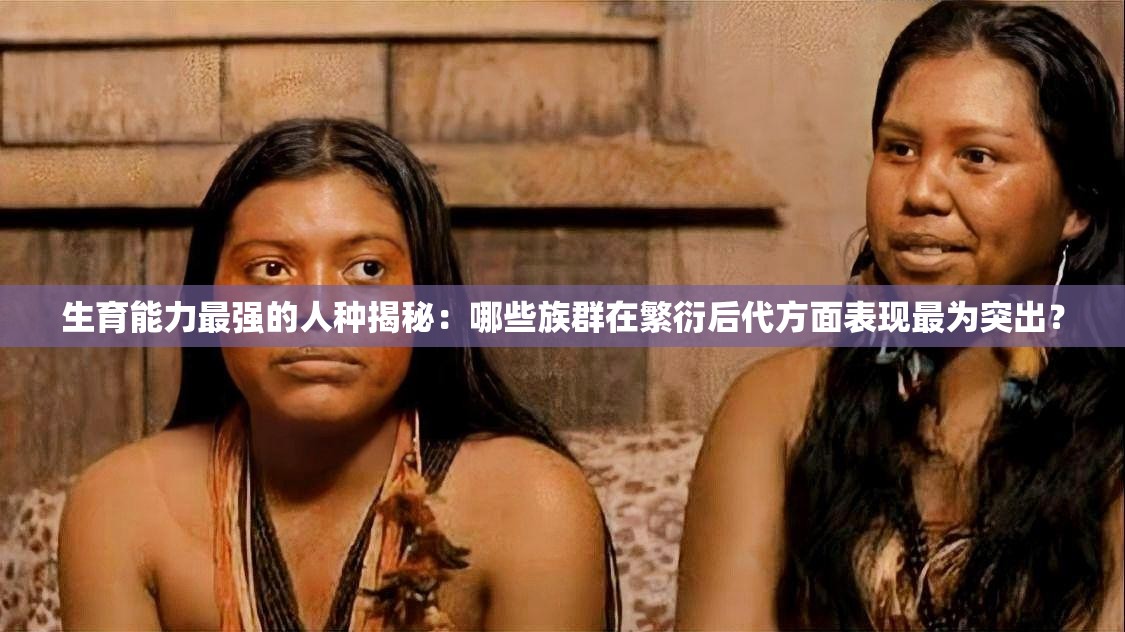 生育能力最強的人種揭秘：哪些族群在繁衍后代方面表現(xiàn)最為突出？