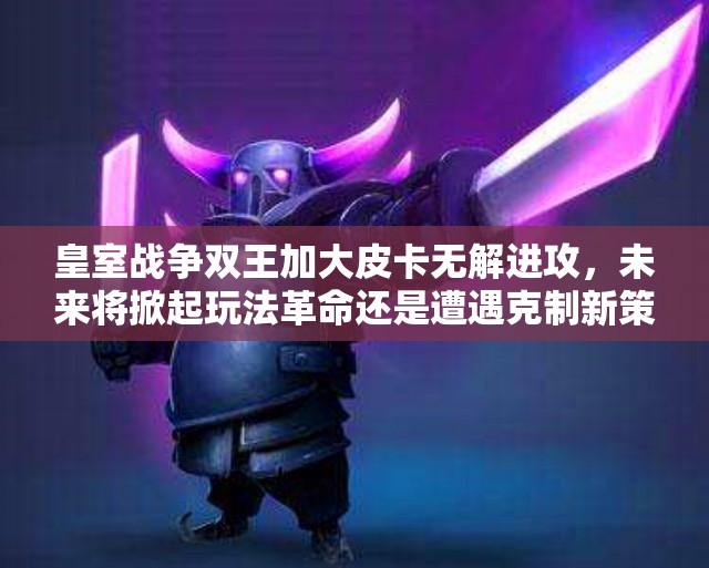 皇室戰(zhàn)爭雙王加大皮卡無解進攻，未來將掀起玩法革命還是遭遇克制新策略？