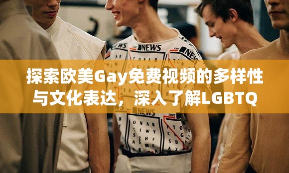 探索歐美Gay免費(fèi)視頻的多樣性與文化表達(dá)，深入了解LGBTQ+社群的藝術(shù)與生活故事