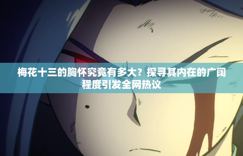 梅花十三的胸懷究竟有多大？探尋其內(nèi)在的廣闊程度引發(fā)全網(wǎng)熱議