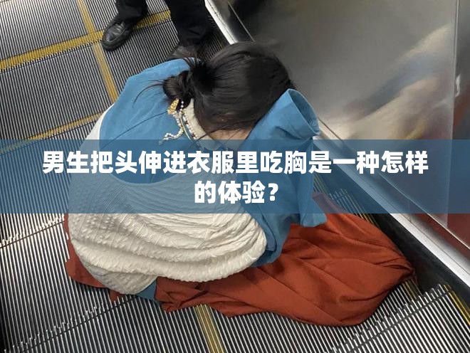 男生把頭伸進(jìn)衣服里吃胸是一種怎樣的體驗(yàn)？