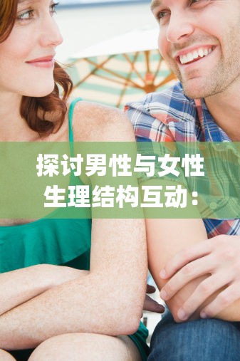 探討男性與女性生理結(jié)構(gòu)互動(dòng)：男人的j伸進(jìn)女人的亅的過(guò)程與影響