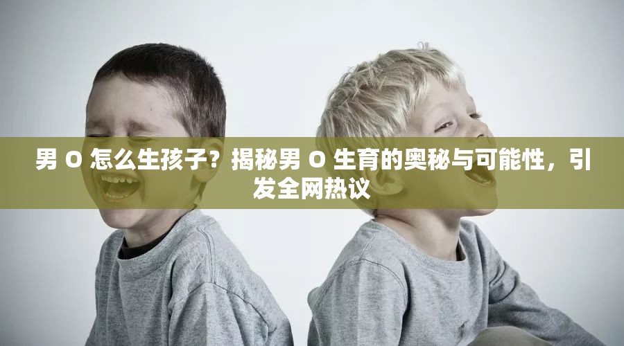 男 O 怎么生孩子？揭秘男 O 生育的奧秘與可能性，引發(fā)全網(wǎng)熱議