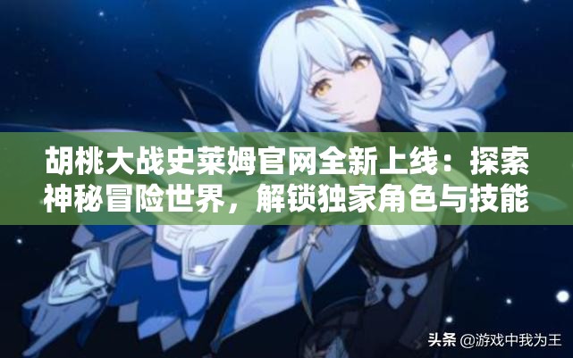 胡桃大戰(zhàn)史萊姆官網(wǎng)全新上線：探索神秘冒險(xiǎn)世界，解鎖獨(dú)家角色與技能