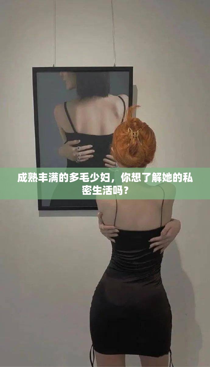 成熟豐滿的多毛少婦，你想了解她的私密生活嗎？