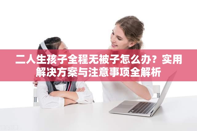 二人生孩子全程無被子怎么辦？實(shí)用解決方案與注意事項(xiàng)全解析