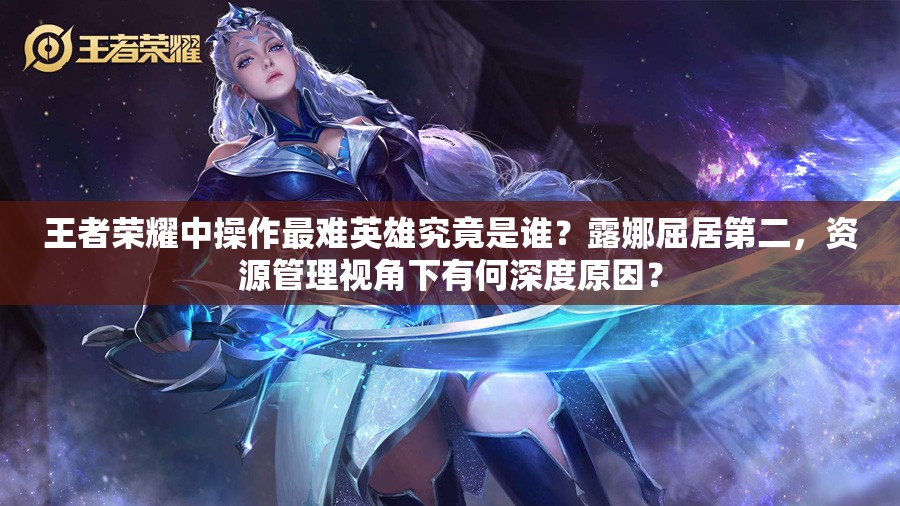 王者榮耀中操作最難英雄究竟是誰？露娜屈居第二，資源管理視角下有何深度原因？