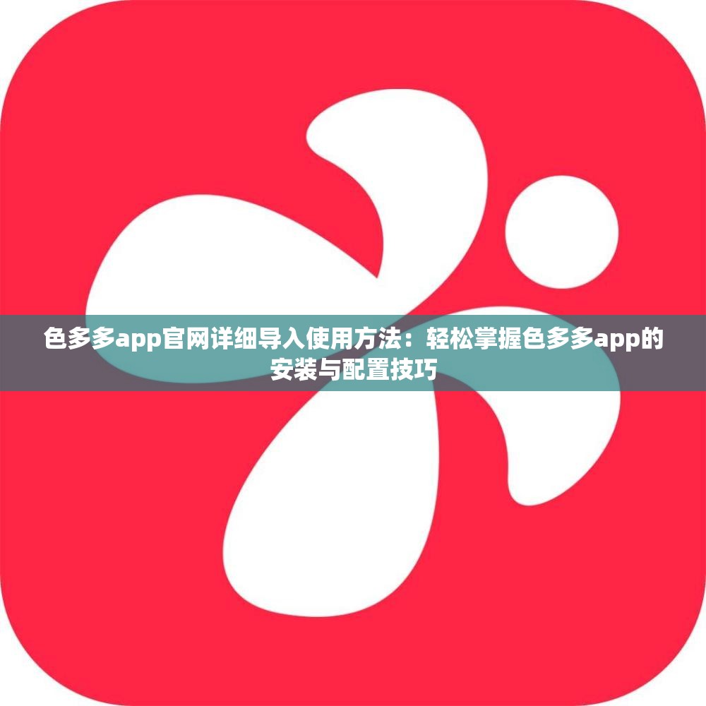 色多多app官網(wǎng)詳細(xì)導(dǎo)入使用方法：輕松掌握色多多app的安裝與配置技巧
