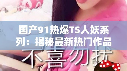 國產(chǎn)91熱爆TS人妖系列：揭秘最新熱門作品與演員背后的故事，精彩劇情不容錯(cuò)過