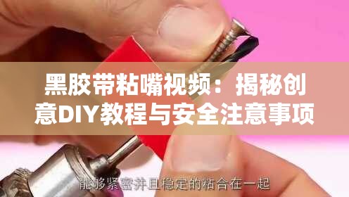 黑膠帶粘嘴視頻：揭秘創(chuàng)意DIY教程與安全注意事項(xiàng)，網(wǎng)友熱議的獨(dú)特玩法