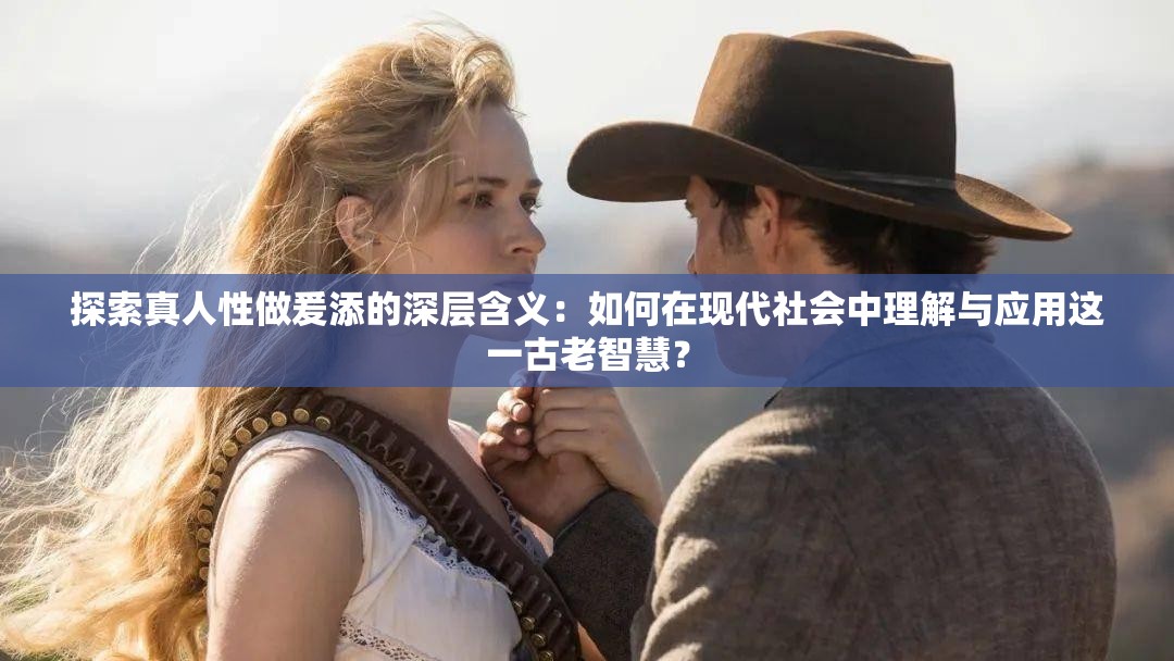 探索真人性做爰添的深層含義：如何在現(xiàn)代社會(huì)中理解與應(yīng)用這一古老智慧？