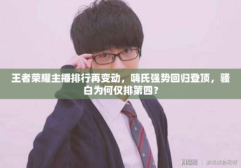 王者榮耀主播排行再變動(dòng)，嗨氏強(qiáng)勢(shì)回歸登頂，騷白為何僅排第四？