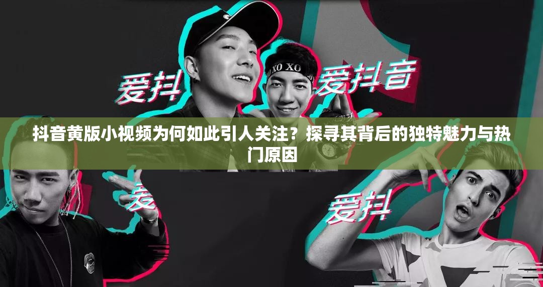 抖音黃版小視頻為何如此引人關(guān)注？探尋其背后的獨(dú)特魅力與熱門原因