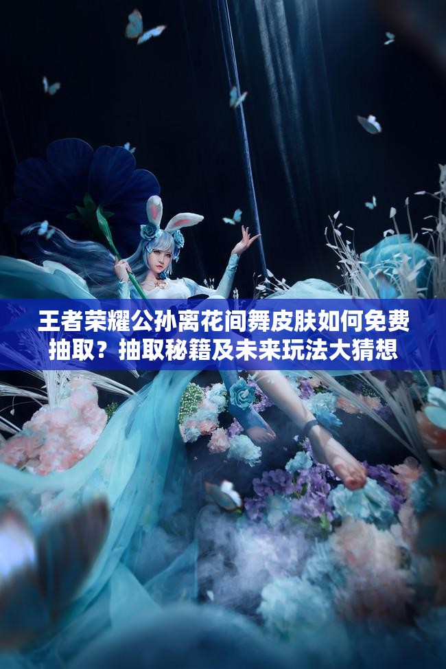 王者榮耀公孫離花間舞皮膚如何免費(fèi)抽??？抽取秘籍及未來(lái)玩法大猜想
