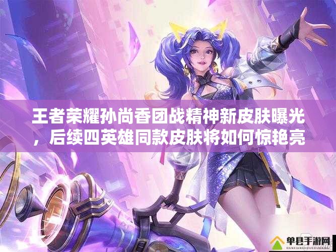 王者榮耀孫尚香團(tuán)戰(zhàn)精神新皮膚曝光，后續(xù)四英雄同款皮膚將如何驚艷亮相？
