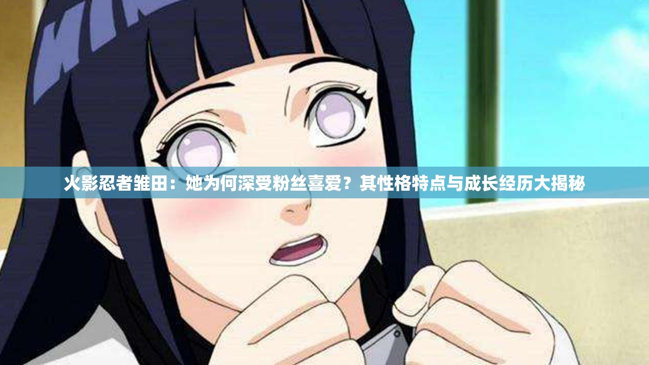 火影忍者雛田：她為何深受粉絲喜愛(ài)？其性格特點(diǎn)與成長(zhǎng)經(jīng)歷大揭秘