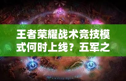 王者榮耀戰(zhàn)術(shù)競(jìng)技模式何時(shí)上線？五軍之戰(zhàn)爆料引發(fā)懸念