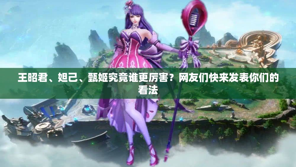 王昭君、妲己、甄姬究竟誰(shuí)更厲害？網(wǎng)友們快來(lái)發(fā)表你們的看法