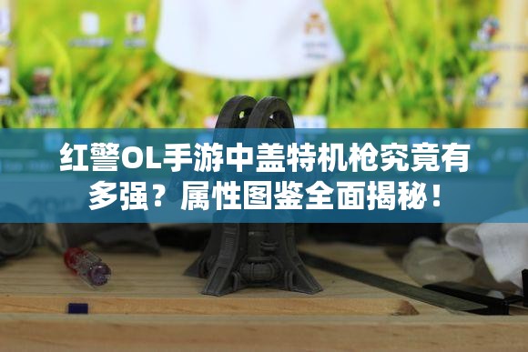 紅警OL手游中蓋特機(jī)槍究竟有多強(qiáng)？屬性圖鑒全面揭秘！