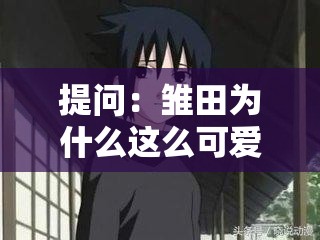 提問(wèn)：雛田為什么這么可愛(ài)？一起來(lái)探討雛田可愛(ài)的原因究竟是什么