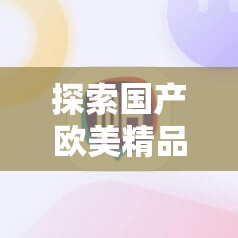 探索國(guó)產(chǎn)歐美精品一區(qū)二區(qū)色綜合的多樣魅力：精選推薦與深度解析
