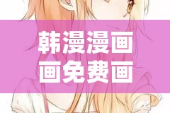 韓漫漫畫畫免費(fèi)畫漫畫大全：探索精彩的漫畫世界，滿足你的二次元幻想