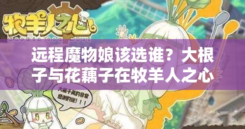 遠(yuǎn)程魔物娘該選誰？大根子與花藕子在牧羊人之心中的深度對比解析