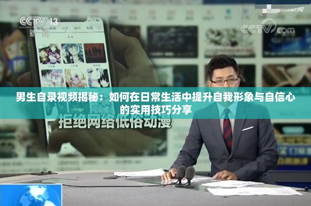 男生自錄視頻揭秘：如何在日常生活中提升自我形象與自信心的實(shí)用技巧分享