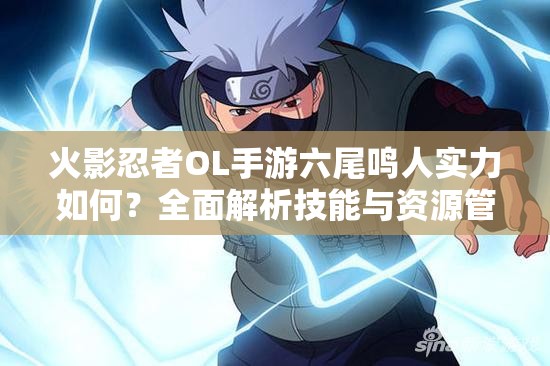 火影忍者OL手游六尾鳴人實(shí)力如何？全面解析技能與資源管理策略